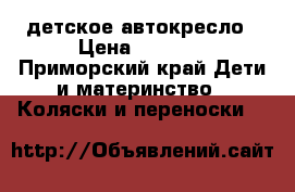  детское автокресло › Цена ­ 2 000 - Приморский край Дети и материнство » Коляски и переноски   